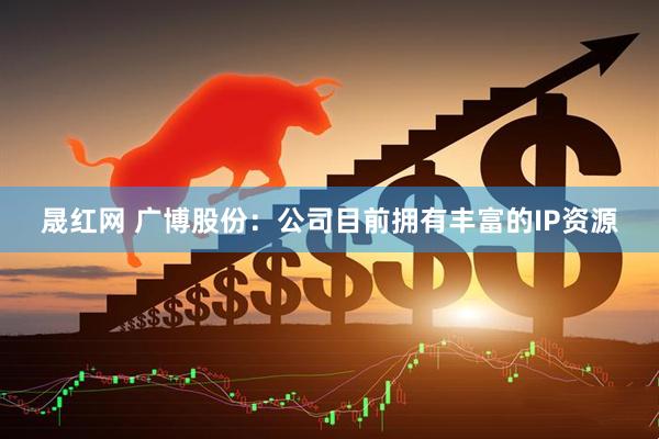 晟红网 广博股份：公司目前拥有丰富的IP资源