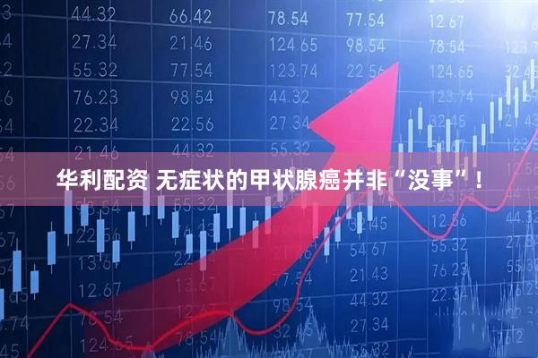 华利配资 无症状的甲状腺癌并非“没事”！