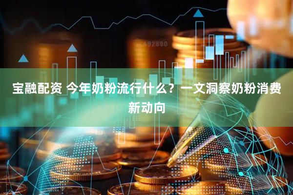 宝融配资 今年奶粉流行什么？一文洞察奶粉消费新动向