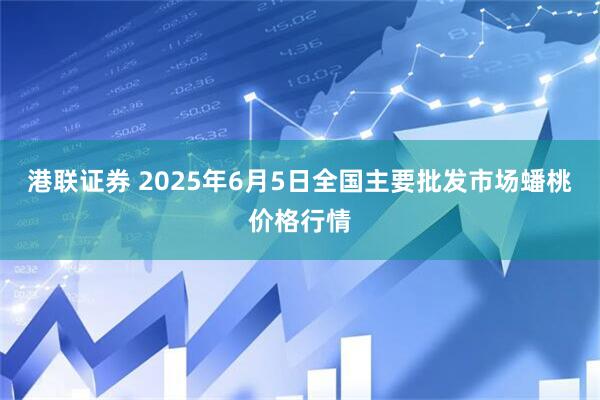 港联证券 2025年6月5日全国主要批发市场蟠桃价格行情