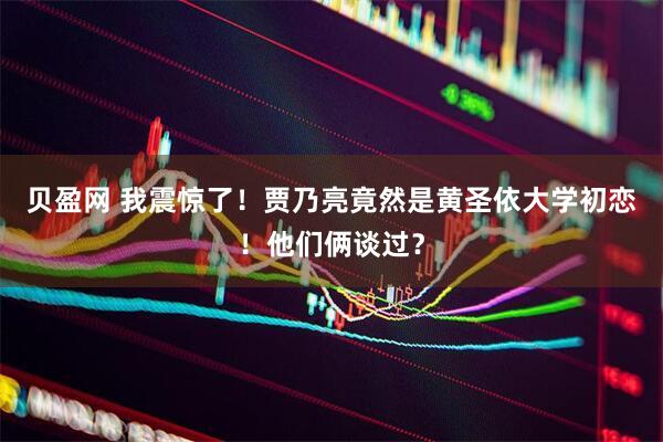 贝盈网 我震惊了！贾乃亮竟然是黄圣依大学初恋！他们俩谈过？