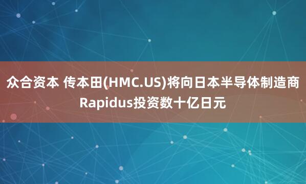 众合资本 传本田(HMC.US)将向日本半导体制造商Rapidus投资数十亿日元
