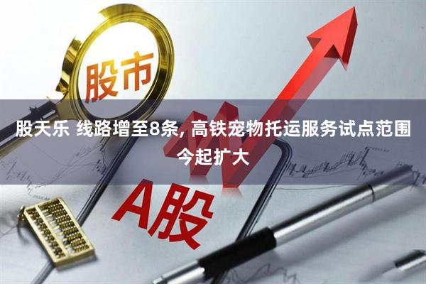 股天乐 线路增至8条, 高铁宠物托运服务试点范围今起扩大