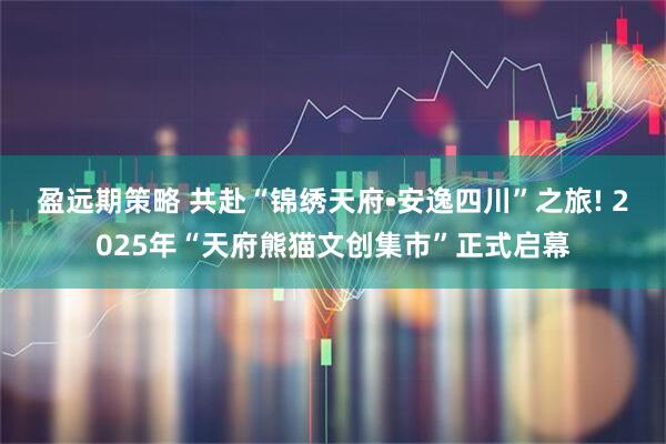 盈远期策略 共赴“锦绣天府•安逸四川”之旅! 2025年“天府熊猫文创集市”正式启幕