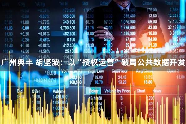 广州典丰 胡坚波：以“授权运营”破局公共数据开发