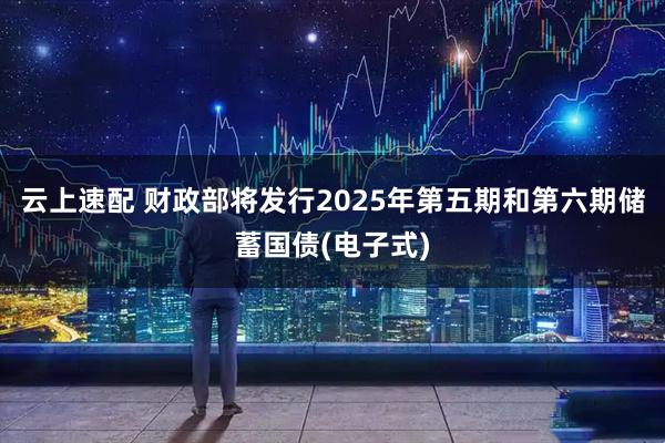 云上速配 财政部将发行2025年第五期和第六期储蓄国债(电子式)