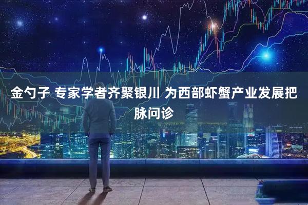 金勺子 专家学者齐聚银川 为西部虾蟹产业发展把脉问诊