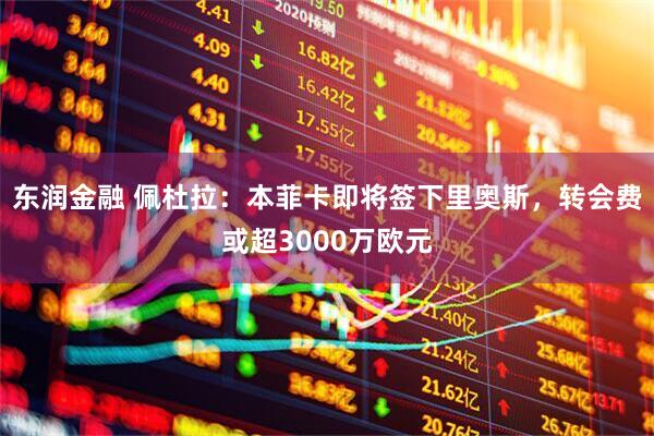 东润金融 佩杜拉：本菲卡即将签下里奥斯，转会费或超3000万欧元
