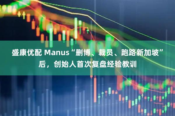 盛康优配 Manus“删博、裁员、跑路新加坡”后，创始人首次复盘经验教训