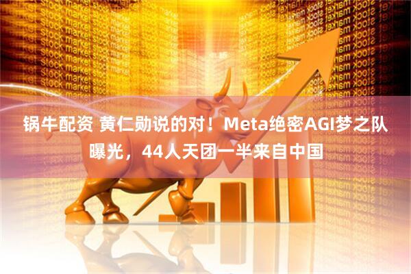 锅牛配资 黄仁勋说的对！Meta绝密AGI梦之队曝光，44人天团一半来自中国