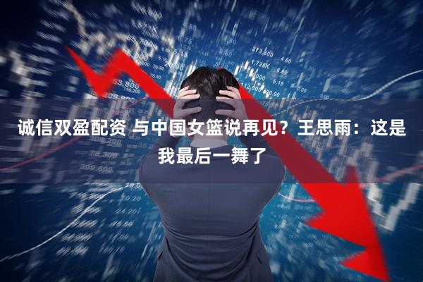 诚信双盈配资 与中国女篮说再见？王思雨：这是我最后一舞了