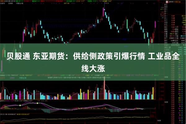 贝股通 东亚期货:供给侧政策引爆行情 工业品全线大涨