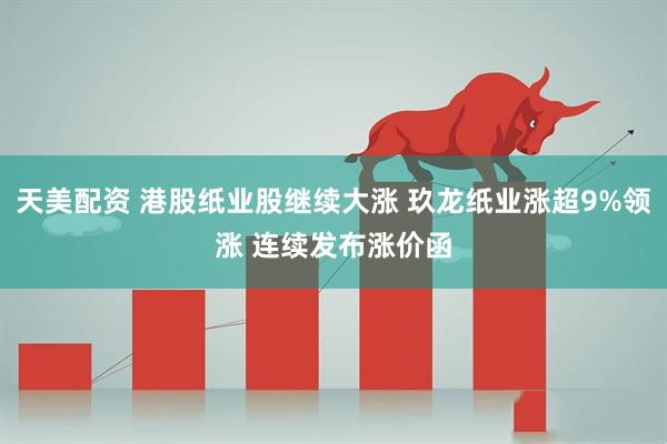 天美配资 港股纸业股继续大涨 玖龙纸业涨超9%领涨 连续发布涨价函