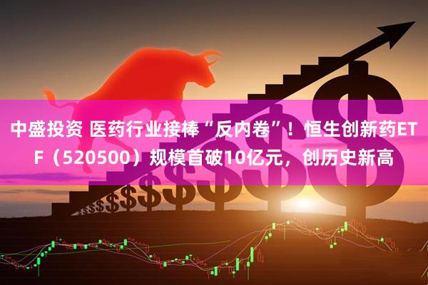 中盛投资 医药行业接棒“反内卷”！恒生创新药ETF（520500）规模首破10亿元，创历史新高