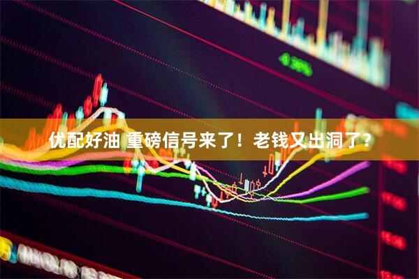 优配好油 重磅信号来了！老钱又出洞了？