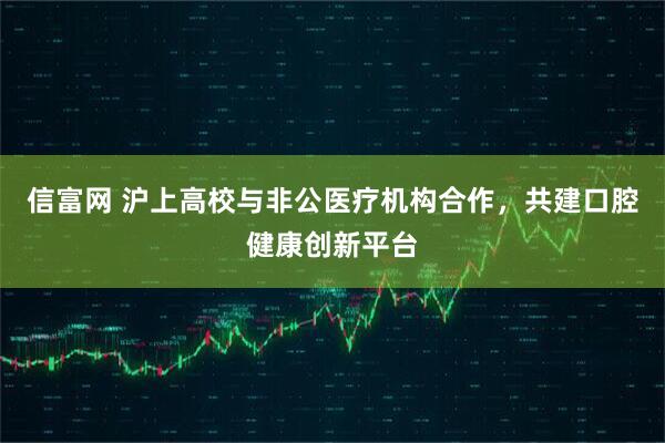 信富网 沪上高校与非公医疗机构合作，共建口腔健康创新平台