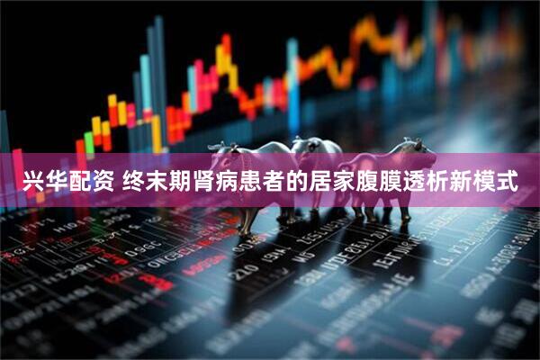 兴华配资 终末期肾病患者的居家腹膜透析新模式