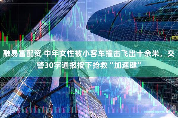 融易富配资 中年女性被小客车撞击飞出十余米，交警30字通报按下抢救“加速键”