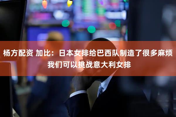杨方配资 加比：日本女排给巴西队制造了很多麻烦 我们可以挑战意大利女排
