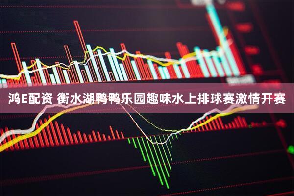 鸿E配资 衡水湖鸭鸭乐园趣味水上排球赛激情开赛