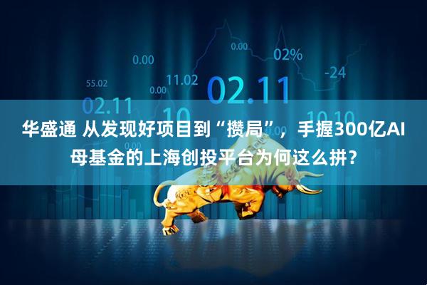 华盛通 从发现好项目到“攒局”，手握300亿AI母基金的上海创投平台为何这么拼？