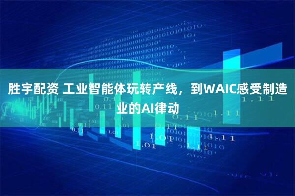 胜宇配资 工业智能体玩转产线，到WAIC感受制造业的AI律动