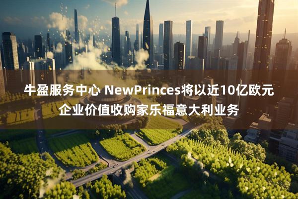 牛盈服务中心 NewPrinces将以近10亿欧元企业价值收购家乐福意大利业务