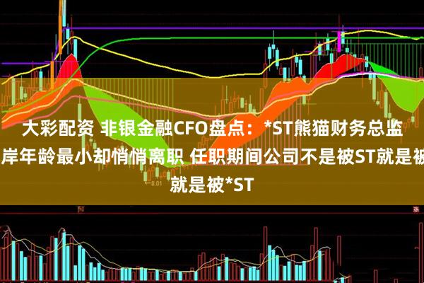 大彩配资 非银金融CFO盘点：*ST熊猫财务总监黄玉岸年龄最小却悄悄离职 任职期间公司不是被ST就是被*ST