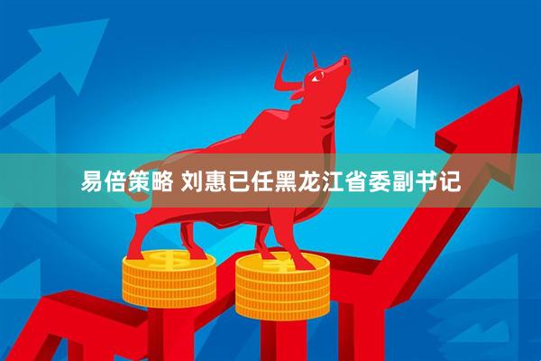 易倍策略 刘惠已任黑龙江省委副书记