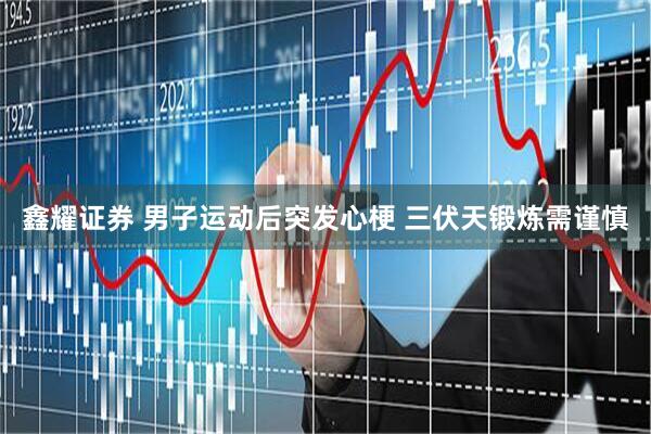 鑫耀证券 男子运动后突发心梗 三伏天锻炼需谨慎