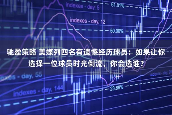 驰盈策略 美媒列四名有遗憾经历球员：如果让你选择一位球员时光倒流，你会选谁？