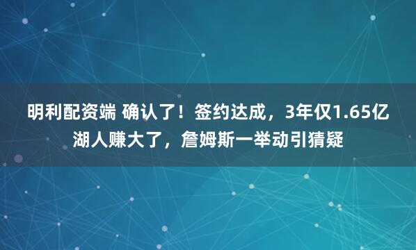 明利配资端 确认了！签约达成，3年仅1.65亿湖人赚大了，詹姆斯一举动引猜疑