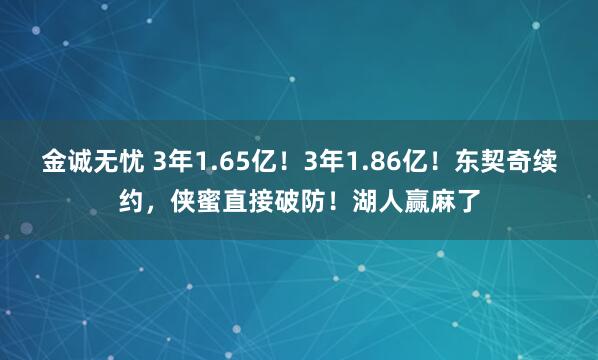 金诚无忧 3年1.65亿！3年1.86亿！东契奇续约，侠蜜直接破防！湖人赢麻了