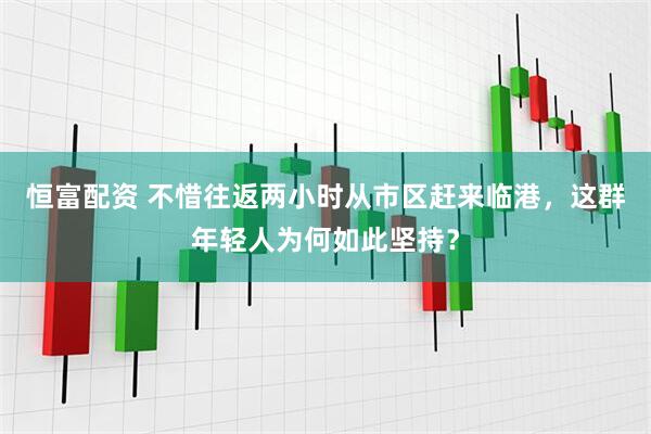 恒富配资 不惜往返两小时从市区赶来临港，这群年轻人为何如此坚持？
