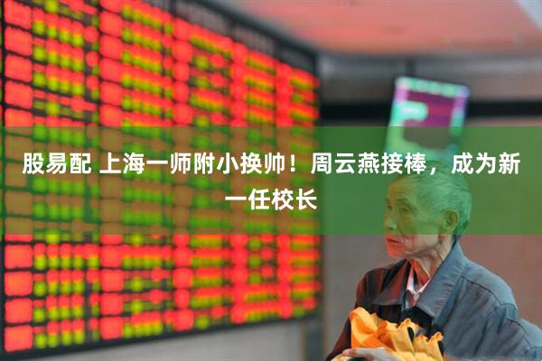 股易配 上海一师附小换帅！周云燕接棒，成为新一任校长