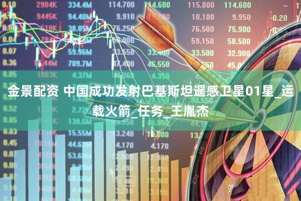 金景配资 中国成功发射巴基斯坦遥感卫星01星_运载火箭_任务_王胤杰
