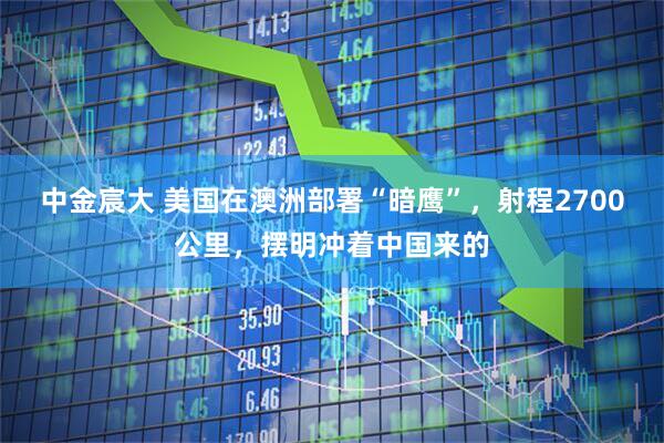 中金宸大 美国在澳洲部署“暗鹰”，射程2700公里，摆明冲着中国来的