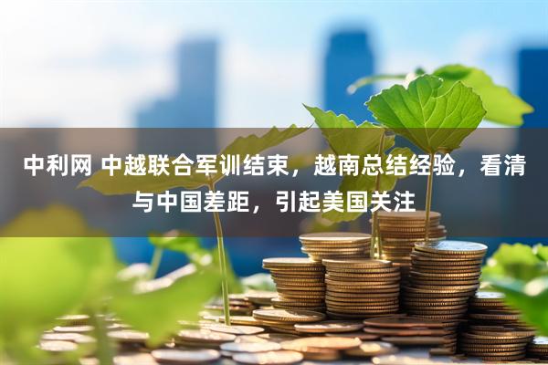 中利网 中越联合军训结束，越南总结经验，看清与中国差距，引起美国关注