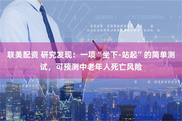 联美配资 研究发现：一项“坐下-站起”的简单测试，可预测中老年人死亡风险