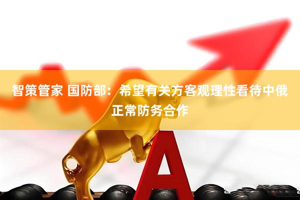 智策管家 国防部：希望有关方客观理性看待中俄正常防务合作