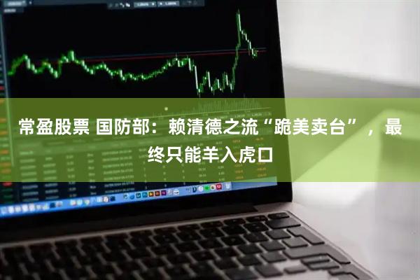 常盈股票 国防部：赖清德之流“跪美卖台” ，最终只能羊入虎口