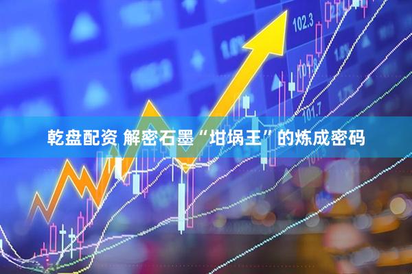 乾盘配资 解密石墨“坩埚王”的炼成密码