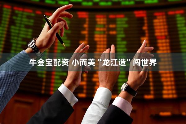 牛金宝配资 小而美“龙江造”闯世界