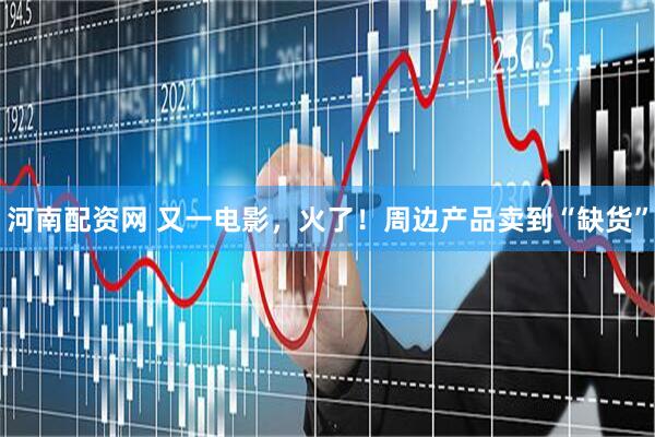 河南配资网 又一电影，火了！周边产品卖到“缺货”