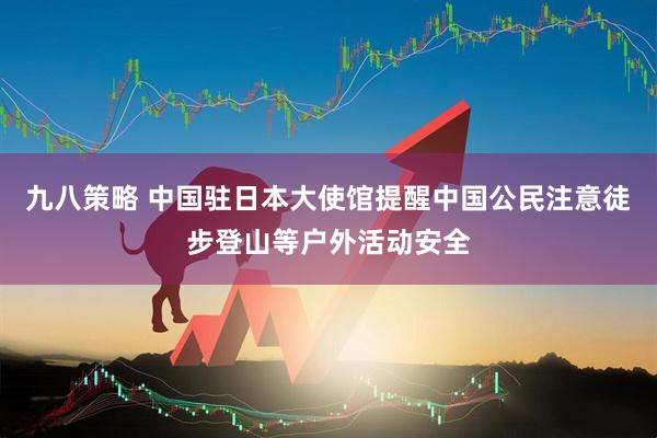 九八策略 中国驻日本大使馆提醒中国公民注意徒步登山等户外活动安全