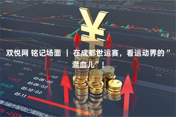 双悦网 铭记场面 ｜ 在成都世运赛，看运动界的“混血儿”！