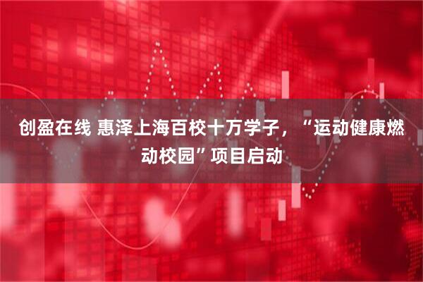 创盈在线 惠泽上海百校十万学子，“运动健康燃动校园”项目启动