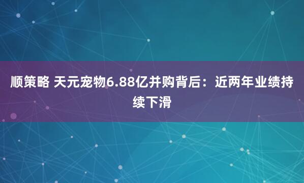 顺策略 天元宠物6.88亿并购背后：近两年业绩持续下滑