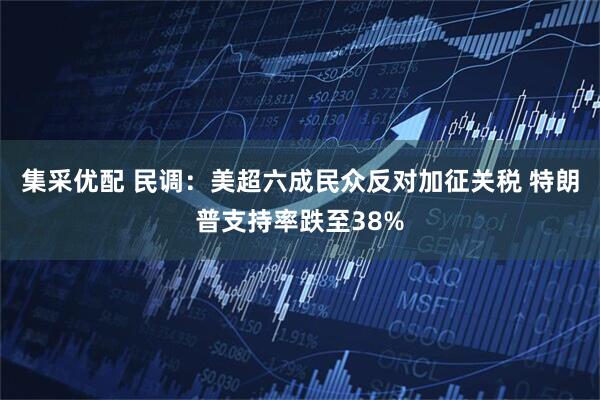 集采优配 民调：美超六成民众反对加征关税 特朗普支持率跌至38%