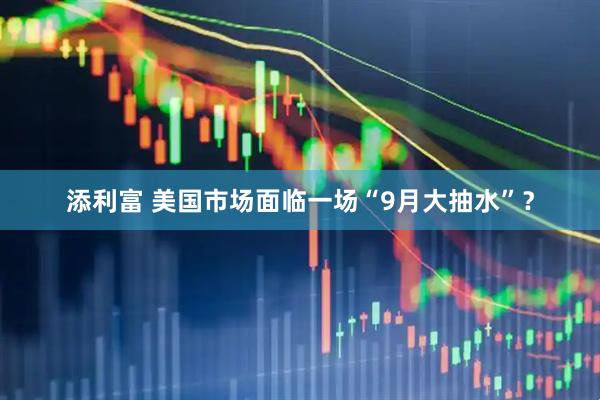 添利富 美国市场面临一场“9月大抽水”？